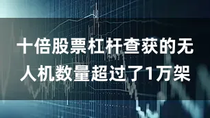 十倍股票杠杆查获的无人机数量超过了1万架