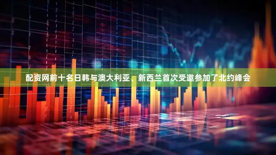 配资网前十名日韩与澳大利亚、新西兰首次受邀参加了北约峰会