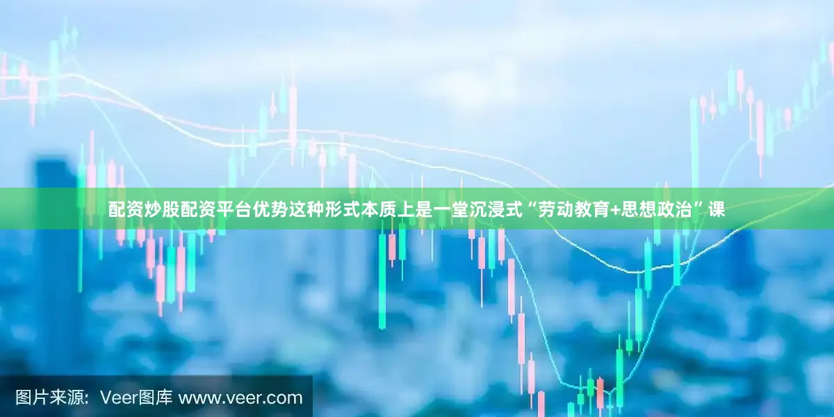 配资炒股配资平台优势这种形式本质上是一堂沉浸式“劳动教育+思想政治”课