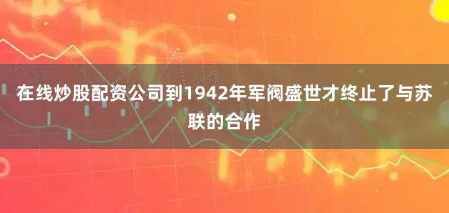 在线炒股配资公司到1942年军阀盛世才终止了与苏联的合作