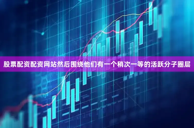 股票配资配资网站然后围绕他们有一个稍次一等的活跃分子圈层
