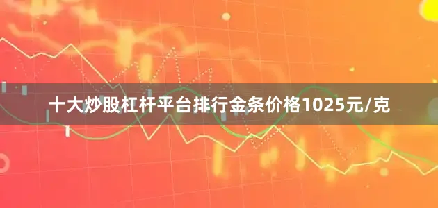 十大炒股杠杆平台排行金条价格1025元/克