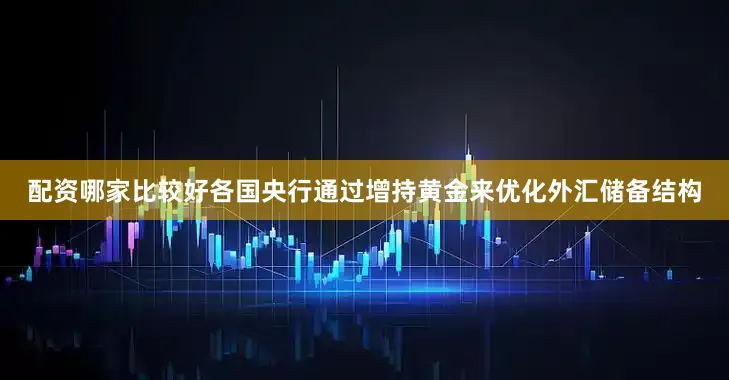 配资哪家比较好各国央行通过增持黄金来优化外汇储备结构