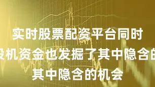 实时股票配资平台同时一些投机资金也发掘了其中隐含的机会
