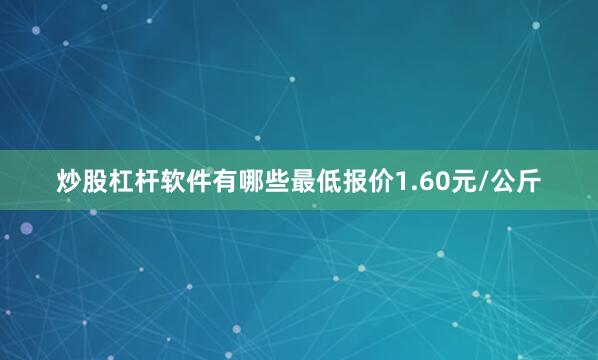 炒股杠杆软件有哪些最低报价1.60元/公斤
