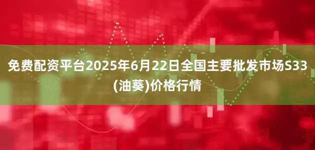 免费配资平台2025年6月22日全国主要批发市场S33(油葵)价格行情