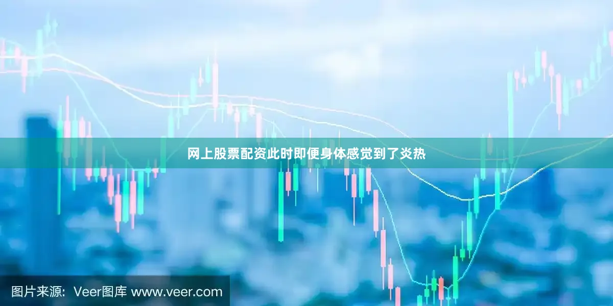 网上股票配资此时即便身体感觉到了炎热