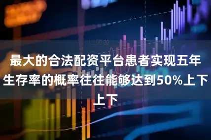 最大的合法配资平台患者实现五年生存率的概率往往能够达到50%上下