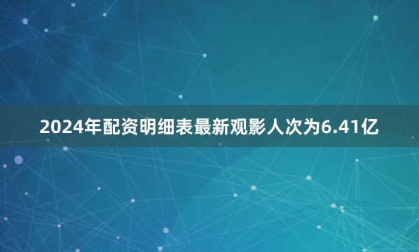 2024年配资明细表最新观影人次为6.41亿