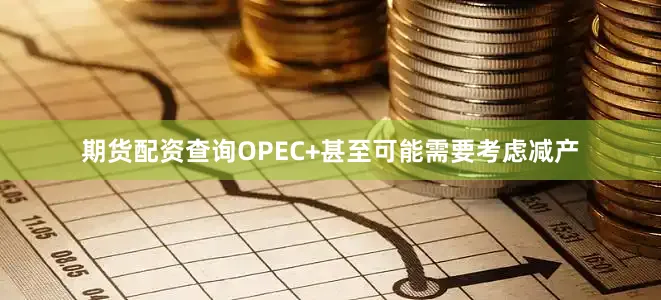 期货配资查询OPEC+甚至可能需要考虑减产