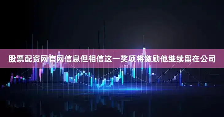 股票配资网官网信息但相信这一奖项将激励他继续留在公司