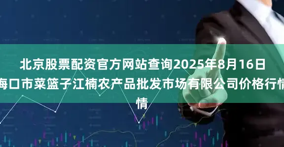 北京股票配资官方网站查询2025年8月16日海口市菜篮子江楠农产品批发市场有限公司价格行情