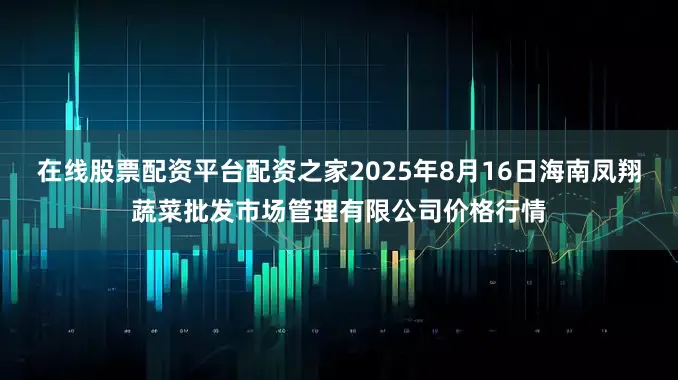 在线股票配资平台配资之家2025年8月16日海南凤翔蔬菜批发市场管理有限公司价格行情