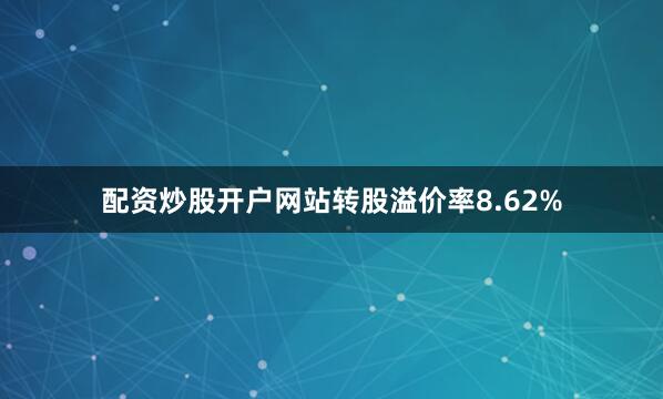 配资炒股开户网站转股溢价率8.62%