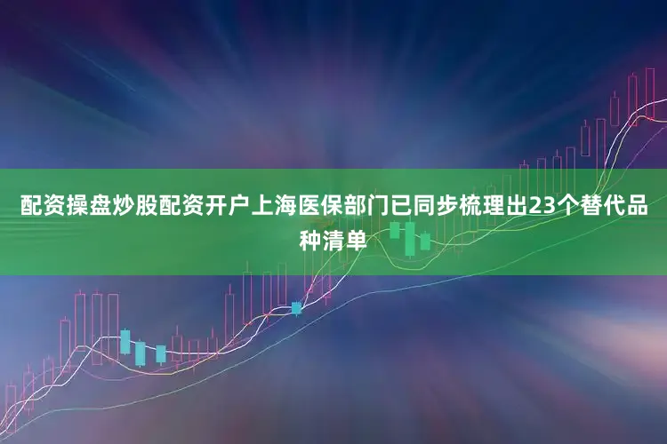 配资操盘炒股配资开户上海医保部门已同步梳理出23个替代品种清单