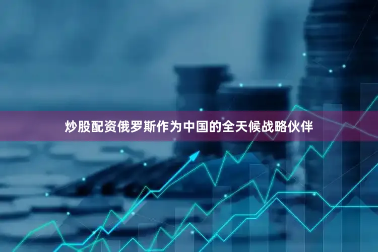 炒股配资俄罗斯作为中国的全天候战略伙伴