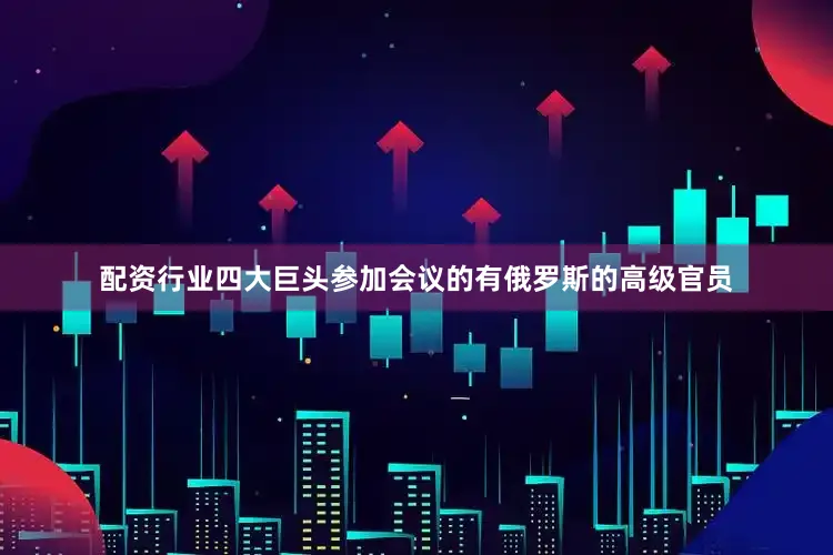 配资行业四大巨头参加会议的有俄罗斯的高级官员