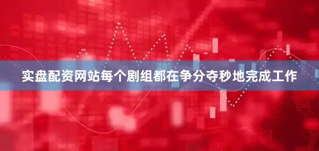 实盘配资网站每个剧组都在争分夺秒地完成工作