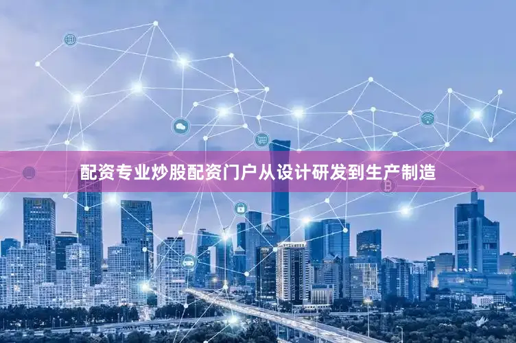 配资专业炒股配资门户从设计研发到生产制造
