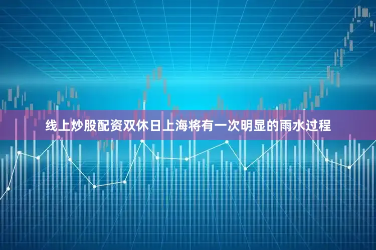 线上炒股配资双休日上海将有一次明显的雨水过程