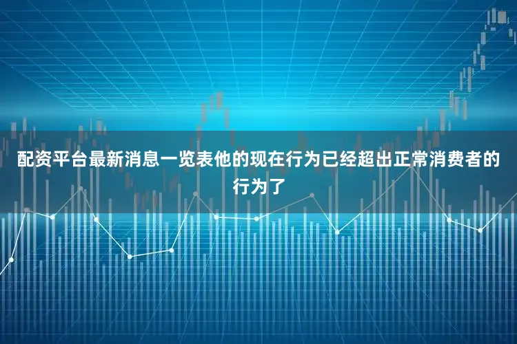 配资平台最新消息一览表他的现在行为已经超出正常消费者的行为了