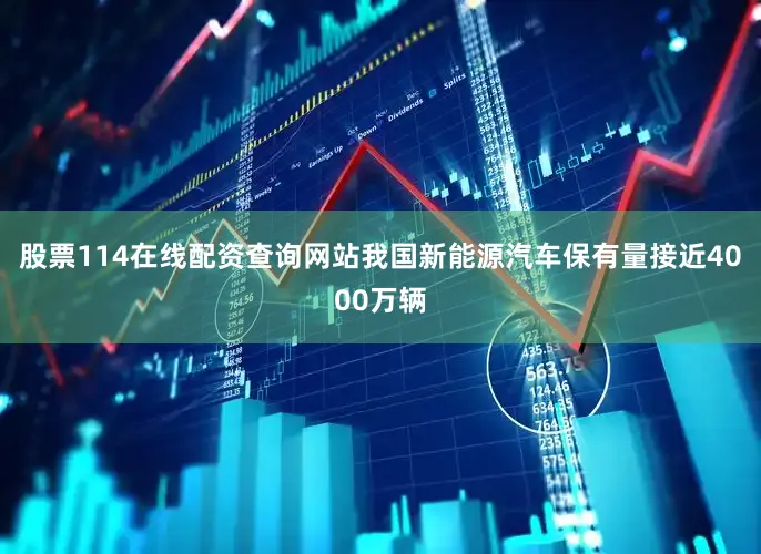 股票114在线配资查询网站我国新能源汽车保有量接近4000万辆