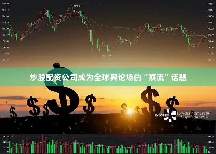 炒股配资公司成为全球舆论场的“顶流”话题