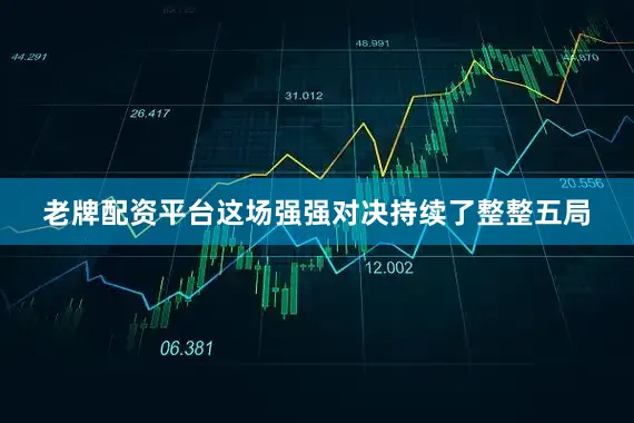 老牌配资平台这场强强对决持续了整整五局