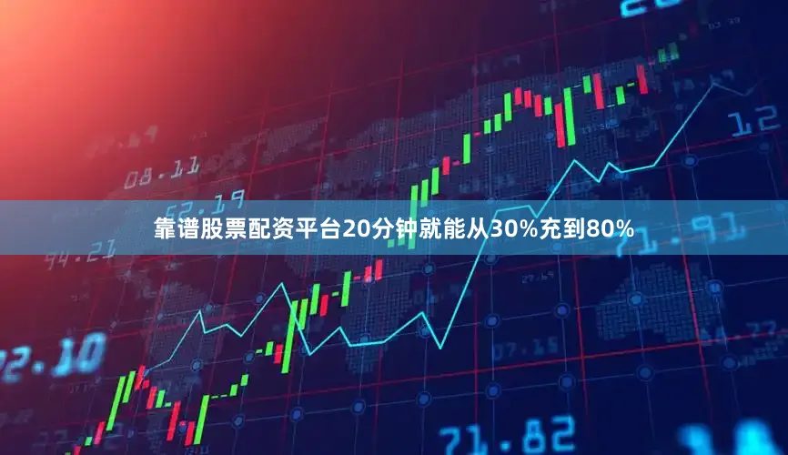 靠谱股票配资平台20分钟就能从30%充到80%