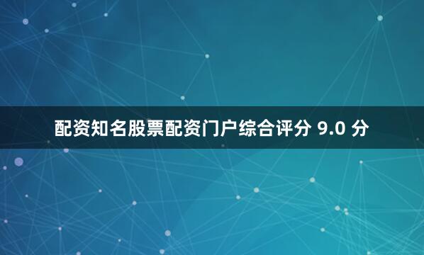 配资知名股票配资门户综合评分 9.0 分
